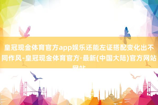 皇冠现金体育官方app娱乐还能左证搭配变化出不同作风-皇冠现金体育官方·最新(中国大陆)官方网站