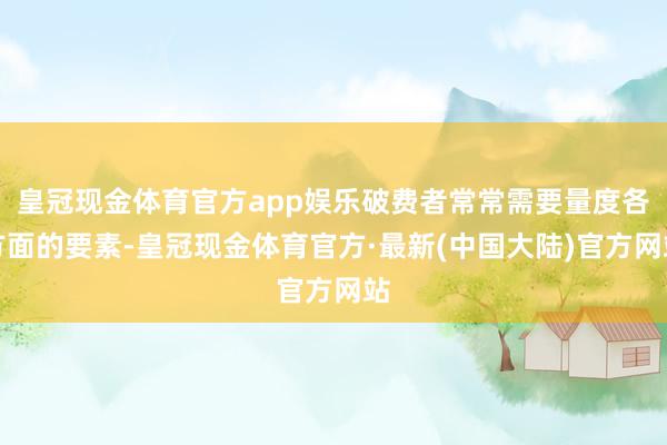 皇冠现金体育官方app娱乐破费者常常需要量度各方面的要素-皇冠现金体育官方·最新(中国大陆)官方网站