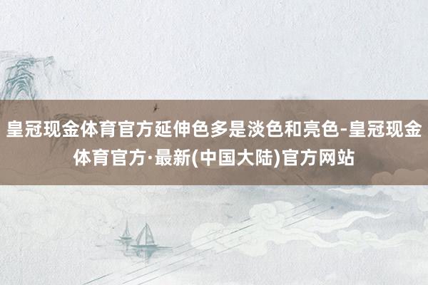 皇冠现金体育官方延伸色多是淡色和亮色-皇冠现金体育官方·最新(中国大陆)官方网站