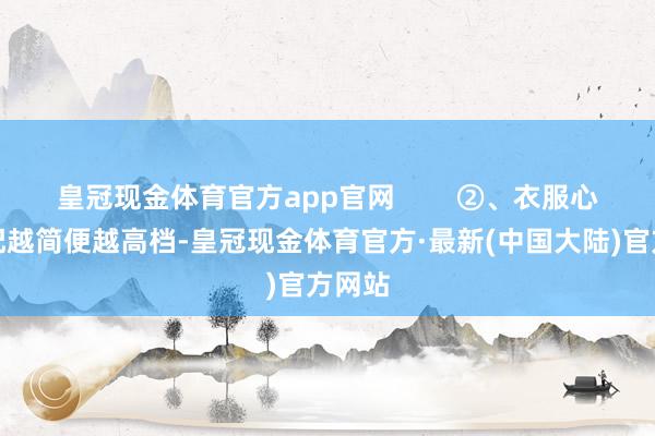 皇冠现金体育官方app官网        ②、衣服心思搭配越简便越高档-皇冠现金体育官方·最新(中国大陆)官方网站