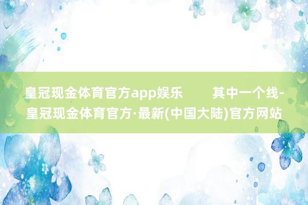 皇冠现金体育官方app娱乐        其中一个线-皇冠现金体育官方·最新(中国大陆)官方网站