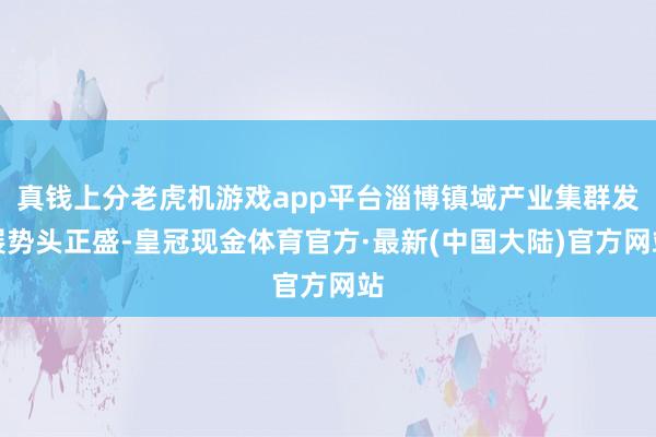 真钱上分老虎机游戏app平台淄博镇域产业集群发展势头正盛-皇冠现金体育官方·最新(中国大陆)官方网站