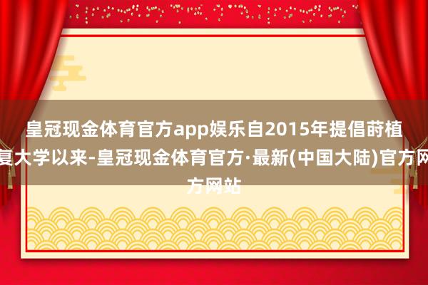 皇冠现金体育官方app娱乐　　自2015年提倡莳植康复大学以来-皇冠现金体育官方·最新(中国大陆)官方网站