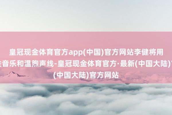 皇冠现金体育官方app(中国)官方网站李健将用他的诗性音乐和温煦声线-皇冠现金体育官方·最新(中国大陆)官方网站