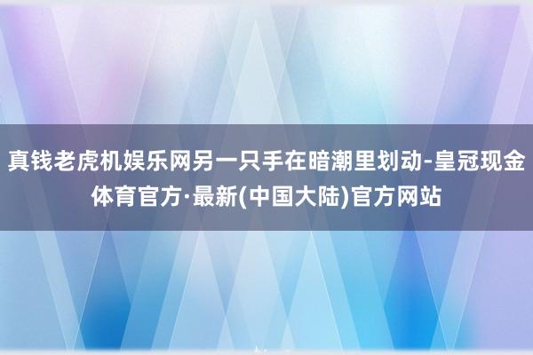 真钱老虎机娱乐网另一只手在暗潮里划动-皇冠现金体育官方·最新(中国大陆)官方网站