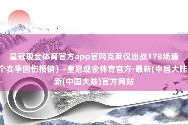 皇冠现金体育官方app官网克莱仅出战178场通例赛（两个赛季因伤报销）-皇冠现金体育官方·最新(中国大陆)官方网站