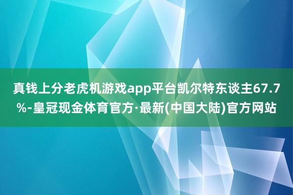 真钱上分老虎机游戏app平台凯尔特东谈主67.7%-皇冠现金体育官方·最新(中国大陆)官方网站