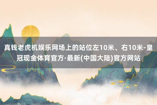 真钱老虎机娱乐网场上的站位左10米、右10米-皇冠现金体育官方·最新(中国大陆)官方网站