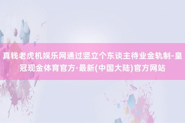 真钱老虎机娱乐网通过竖立个东谈主待业金轨制-皇冠现金体育官方·最新(中国大陆)官方网站