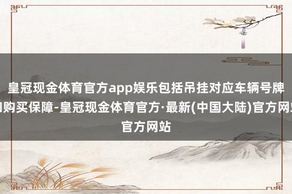 皇冠现金体育官方app娱乐包括吊挂对应车辆号牌和购买保障-皇冠现金体育官方·最新(中国大陆)官方网站