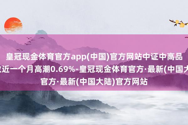 皇冠现金体育官方app(中国)官方网站中证中高品级信用债指数近一个月高潮0.69%-皇冠现金体育官方·最新(中国大陆)官方网站