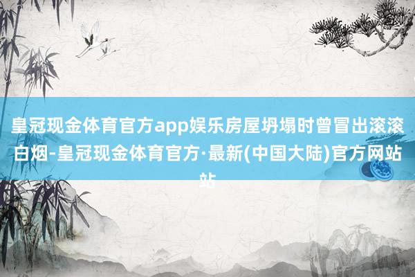 皇冠现金体育官方app娱乐房屋坍塌时曾冒出滚滚白烟-皇冠现金体育官方·最新(中国大陆)官方网站