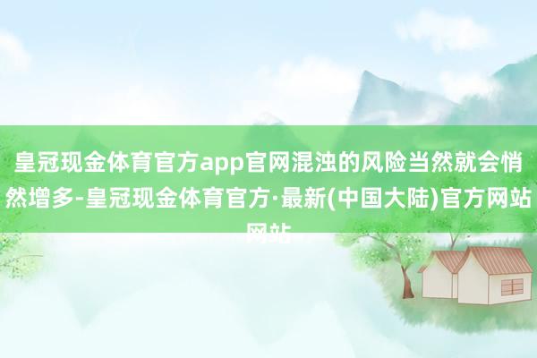 皇冠现金体育官方app官网混浊的风险当然就会悄然增多-皇冠现金体育官方·最新(中国大陆)官方网站