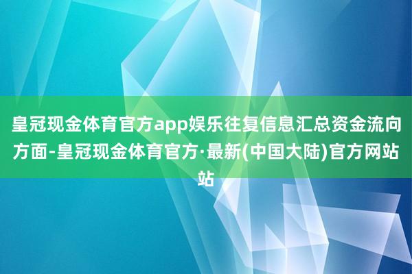 皇冠现金体育官方app娱乐往复信息汇总资金流向方面-皇冠现金体育官方·最新(中国大陆)官方网站