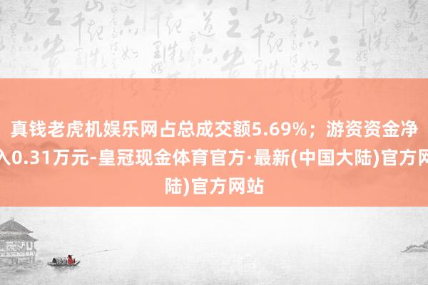 真钱老虎机娱乐网占总成交额5.69%；游资资金净流入0.31万元-皇冠现金体育官方·最新(中国大陆)官方网站