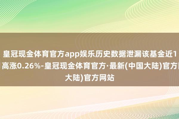 皇冠现金体育官方app娱乐历史数据泄漏该基金近1个月高涨0.26%-皇冠现金体育官方·最新(中国大陆)官方网站