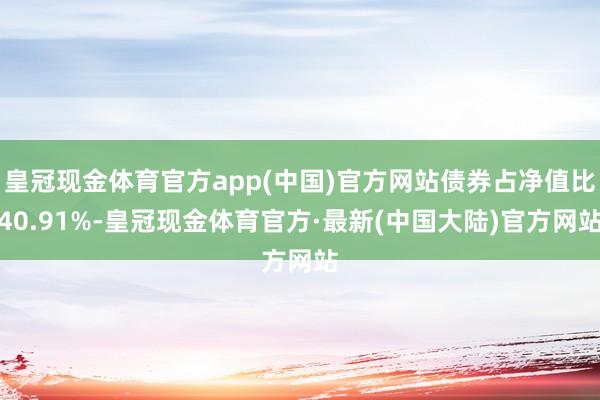 皇冠现金体育官方app(中国)官方网站债券占净值比40.91%-皇冠现金体育官方·最新(中国大陆)官方网站