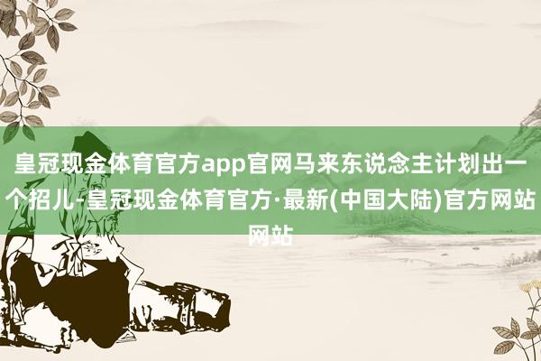 皇冠现金体育官方app官网马来东说念主计划出一个招儿-皇冠现金体育官方·最新(中国大陆)官方网站