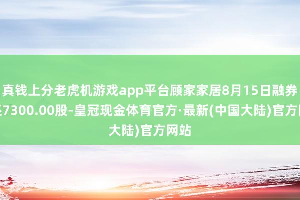 真钱上分老虎机游戏app平台顾家家居8月15日融券偿还7300.00股-皇冠现金体育官方·最新(中国大陆)官方网站