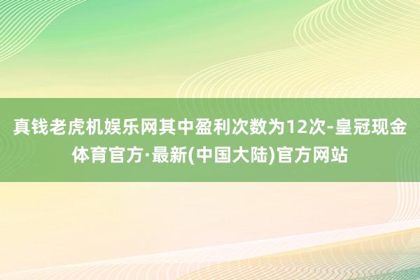 真钱老虎机娱乐网其中盈利次数为12次-皇冠现金体育官方·最新(中国大陆)官方网站