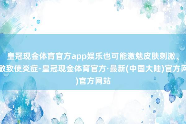 皇冠现金体育官方app娱乐也可能激勉皮肤刺激、过敏致使炎症-皇冠现金体育官方·最新(中国大陆)官方网站