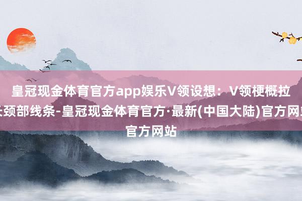 皇冠现金体育官方app娱乐V领设想：V领梗概拉长颈部线条-皇冠现金体育官方·最新(中国大陆)官方网站