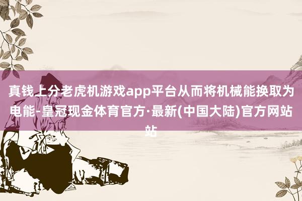 真钱上分老虎机游戏app平台从而将机械能换取为电能-皇冠现金体育官方·最新(中国大陆)官方网站