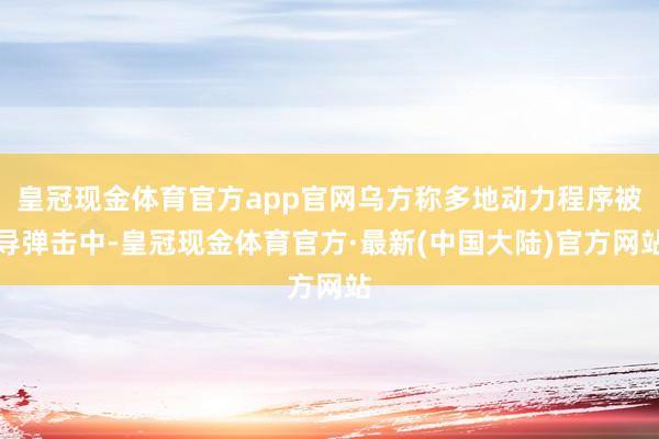 皇冠现金体育官方app官网乌方称多地动力程序被导弹击中-皇冠现金体育官方·最新(中国大陆)官方网站