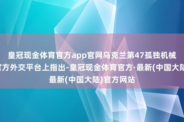 皇冠现金体育官方app官网乌克兰第47孤独机械化旅在其官方外交平台上指出-皇冠现金体育官方·最新(中国大陆)官方网站