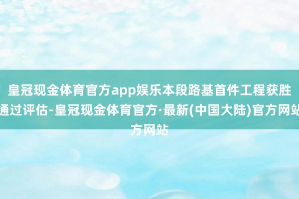 皇冠现金体育官方app娱乐本段路基首件工程获胜通过评估-皇冠现金体育官方·最新(中国大陆)官方网站