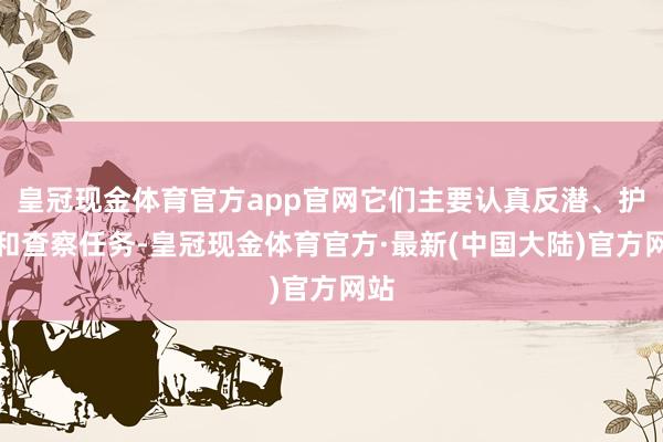 皇冠现金体育官方app官网它们主要认真反潜、护航和查察任务-皇冠现金体育官方·最新(中国大陆)官方网站