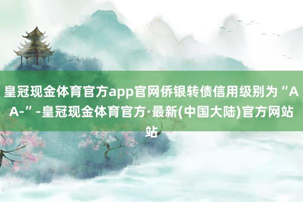 皇冠现金体育官方app官网侨银转债信用级别为“AA-”-皇冠现金体育官方·最新(中国大陆)官方网站