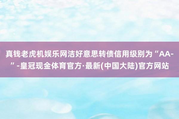 真钱老虎机娱乐网洁好意思转债信用级别为“AA-”-皇冠现金体育官方·最新(中国大陆)官方网站