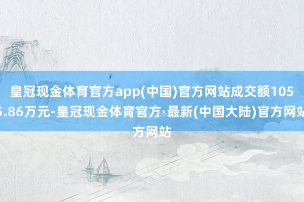 皇冠现金体育官方app(中国)官方网站成交额1055.86万元-皇冠现金体育官方·最新(中国大陆)官方网站