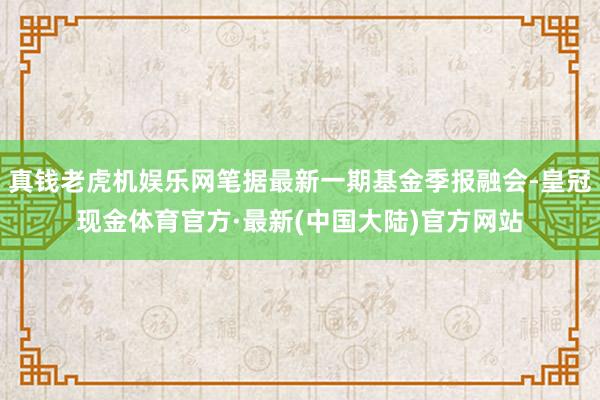 真钱老虎机娱乐网笔据最新一期基金季报融会-皇冠现金体育官方·最新(中国大陆)官方网站