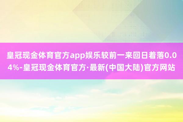 皇冠现金体育官方app娱乐较前一来回日着落0.04%-皇冠现金体育官方·最新(中国大陆)官方网站