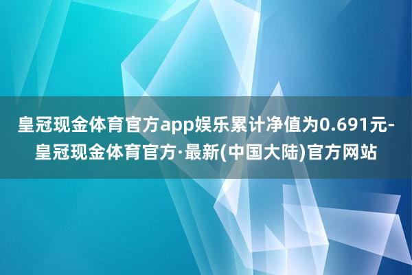 皇冠现金体育官方app娱乐累计净值为0.691元-皇冠现金体育官方·最新(中国大陆)官方网站