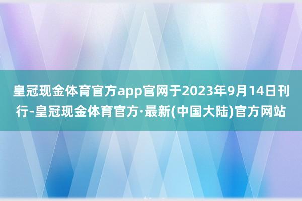 皇冠现金体育官方app官网于2023年9月14日刊行-皇冠现金体育官方·最新(中国大陆)官方网站