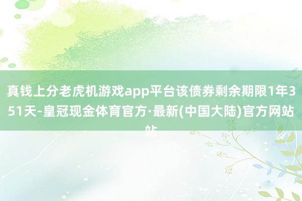 真钱上分老虎机游戏app平台该债券剩余期限1年351天-皇冠现金体育官方·最新(中国大陆)官方网站