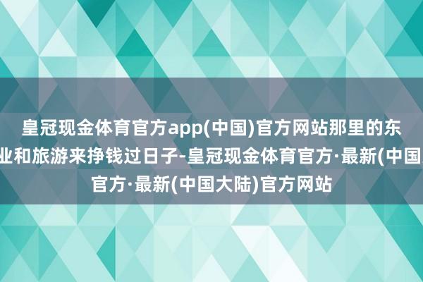 皇冠现金体育官方app(中国)官方网站那里的东谈主主要靠农业和旅游来挣钱过日子-皇冠现金体育官方·最新(中国大陆)官方网站