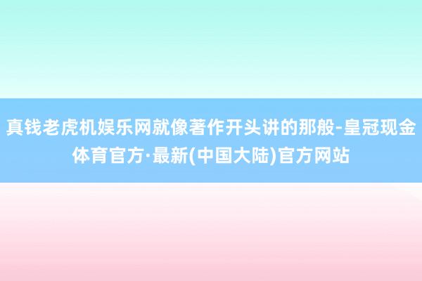 真钱老虎机娱乐网就像著作开头讲的那般-皇冠现金体育官方·最新(中国大陆)官方网站