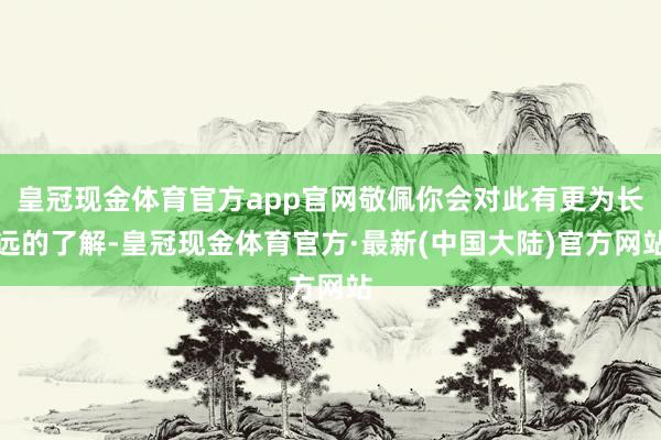 皇冠现金体育官方app官网敬佩你会对此有更为长远的了解-皇冠现金体育官方·最新(中国大陆)官方网站