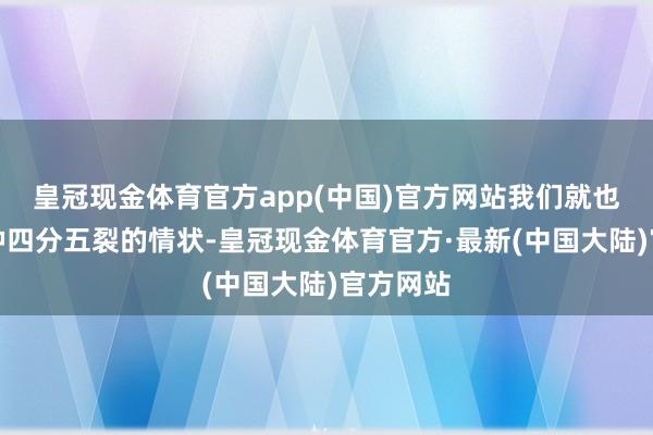 皇冠现金体育官方app(中国)官方网站我们就也曾是那种四分五裂的情状-皇冠现金体育官方·最新(中国大陆)官方网站