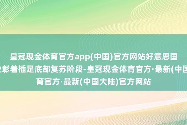 皇冠现金体育官方app(中国)官方网站好意思国房地产关系产业彰着插足底部复苏阶段-皇冠现金体育官方·最新(中国大陆)官方网站