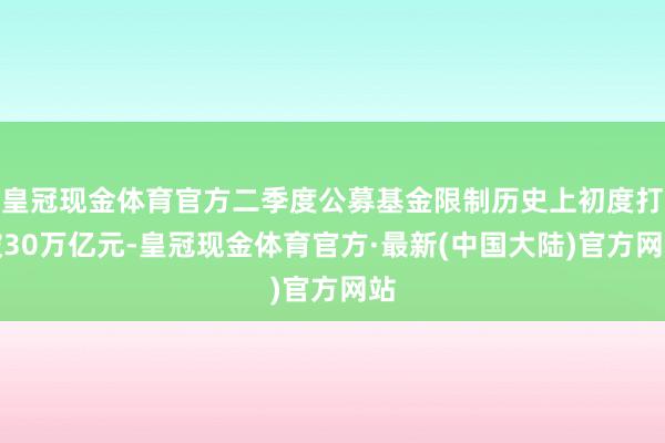 皇冠现金体育官方二季度公募基金限制历史上初度打破30万亿元-皇冠现金体育官方·最新(中国大陆)官方网站