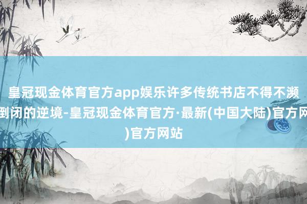 皇冠现金体育官方app娱乐许多传统书店不得不濒临倒闭的逆境-皇冠现金体育官方·最新(中国大陆)官方网站