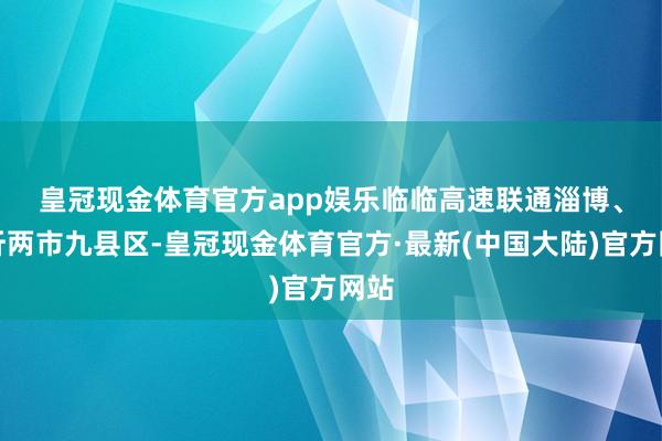 皇冠现金体育官方app娱乐　　临临高速联通淄博、临沂两市九县区-皇冠现金体育官方·最新(中国大陆)官方网站