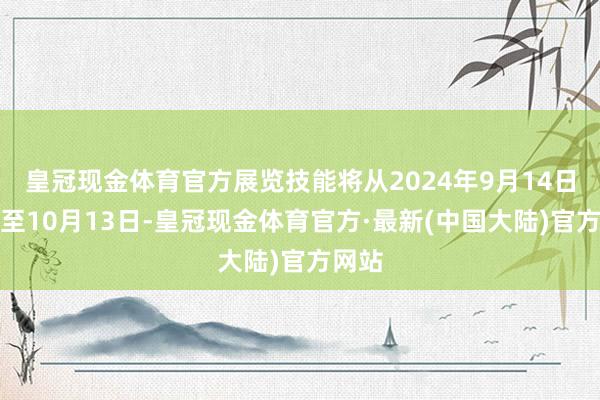 皇冠现金体育官方展览技能将从2024年9月14日捏续至10月13日-皇冠现金体育官方·最新(中国大陆)官方网站