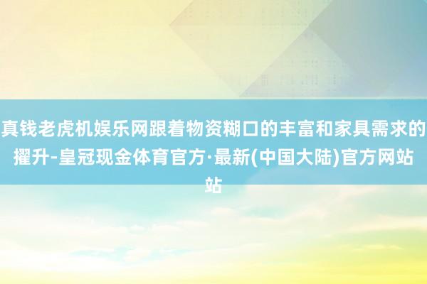 真钱老虎机娱乐网跟着物资糊口的丰富和家具需求的擢升-皇冠现金体育官方·最新(中国大陆)官方网站