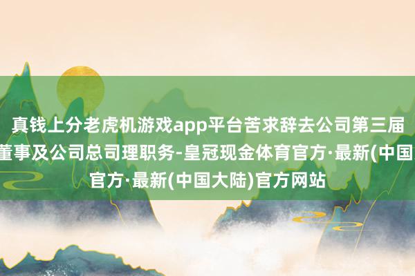 真钱上分老虎机游戏app平台苦求辞去公司第三届董事会非孤独董事及公司总司理职务-皇冠现金体育官方·最新(中国大陆)官方网站